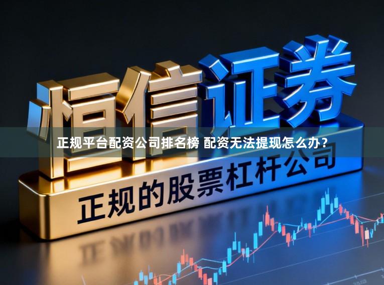 正规平台配资公司排名榜 配资无法提现怎么办？