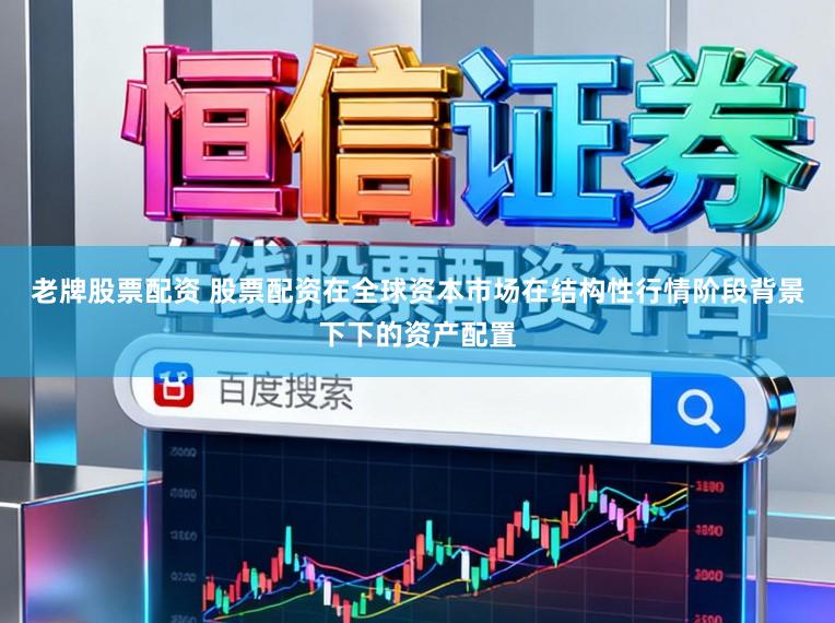 老牌股票配资 股票配资在全球资本市场在结构性行情阶段背景下下的资产配置