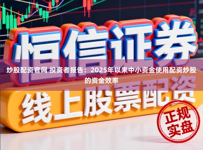 炒股配资官网 投资者报告：2025年以来中小资金使用配资炒股的资金效率