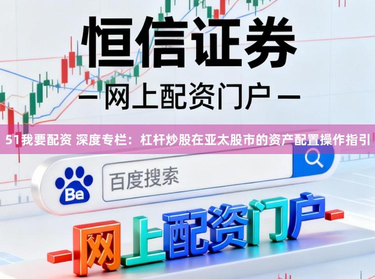 51我要配资 深度专栏：杠杆炒股在亚太股市的资产配置操作指引