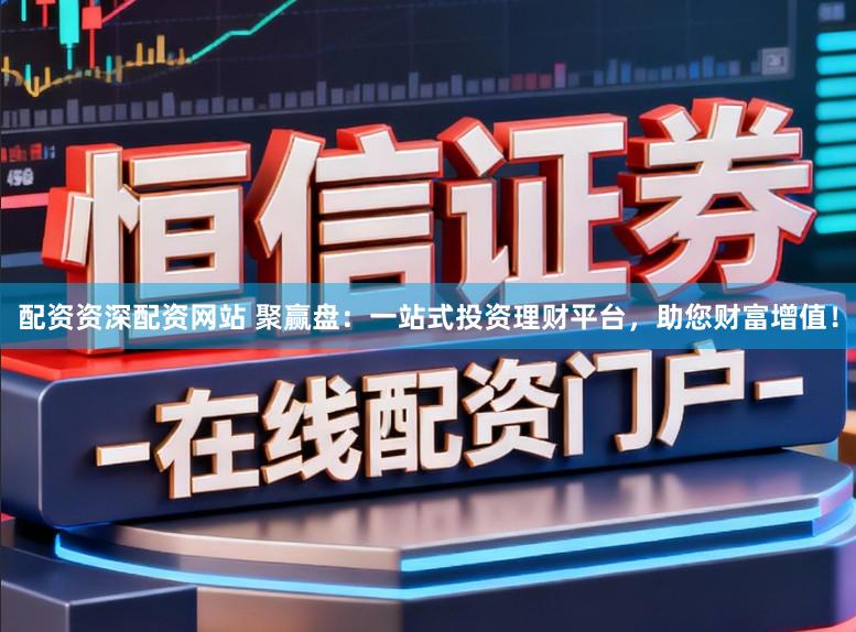 配资资深配资网站 聚赢盘：一站式投资理财平台，助您财富增值！