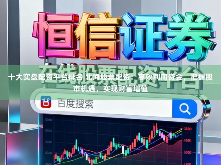 十大实盘配资平台排名 北海股票配资：高效利用资金，把握股市机遇，实现财富增值