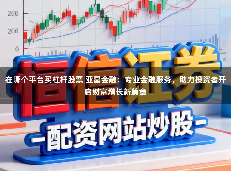 在哪个平台买杠杆股票 亚晶金融：专业金融服务，助力投资者开启财富增长新篇章
