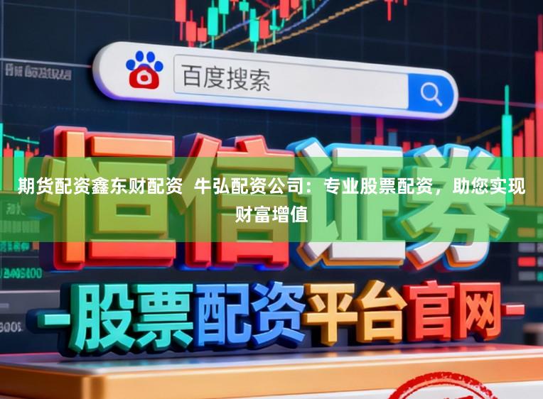 期货配资鑫东财配资  牛弘配资公司：专业股票配资，助您实现财富增值