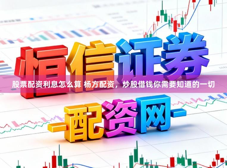 股票配资利息怎么算 杨方配资，炒股借钱你需要知道的一切