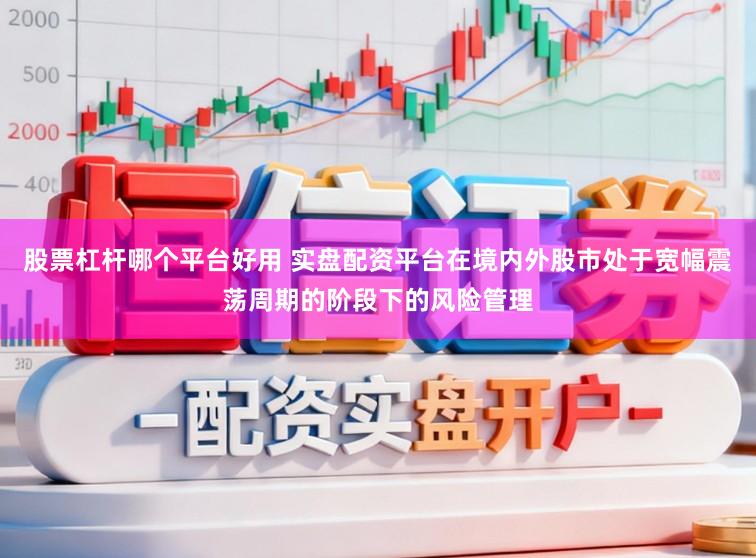 股票杠杆哪个平台好用 实盘配资平台在境内外股市处于宽幅震荡周期的阶段下的风险管理