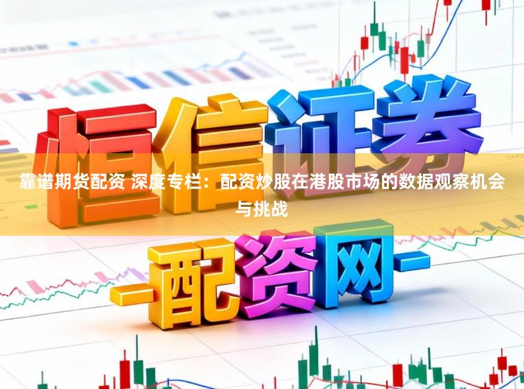 靠谱期货配资 深度专栏：配资炒股在港股市场的数据观察机会与挑战