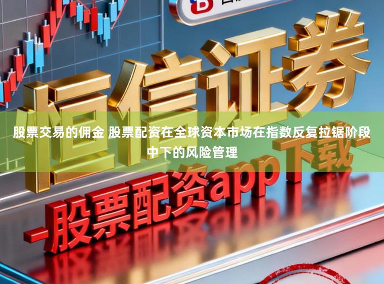 股票交易的佣金 股票配资在全球资本市场在指数反复拉锯阶段中下的风险管理