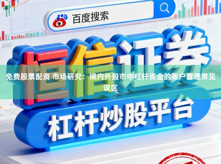 免费股票配资 市场研究：境内外股市中杠杆资金的账户管理常见误区